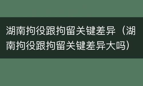 湖南拘役跟拘留关键差异（湖南拘役跟拘留关键差异大吗）