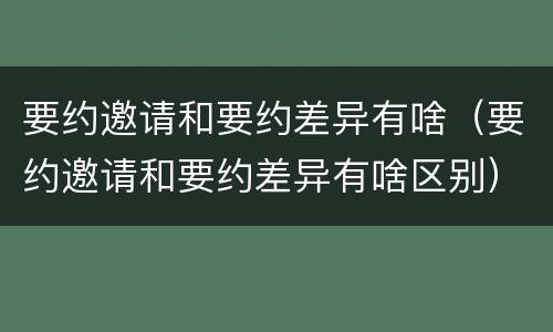 要约邀请和要约差异有啥（要约邀请和要约差异有啥区别）