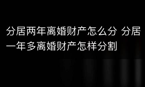 分居两年离婚财产怎么分 分居一年多离婚财产怎样分割