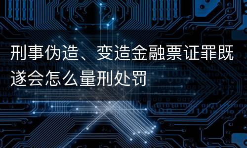 刑事伪造、变造金融票证罪既遂会怎么量刑处罚