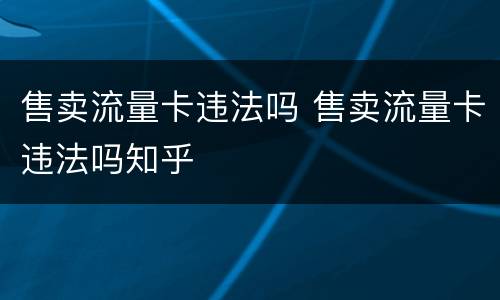 售卖流量卡违法吗 售卖流量卡违法吗知乎