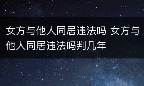 女方与他人同居违法吗 女方与他人同居违法吗判几年