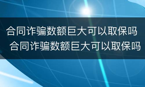 合同诈骗数额巨大可以取保吗 合同诈骗数额巨大可以取保吗知乎
