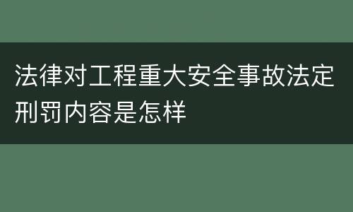 法律对工程重大安全事故法定刑罚内容是怎样