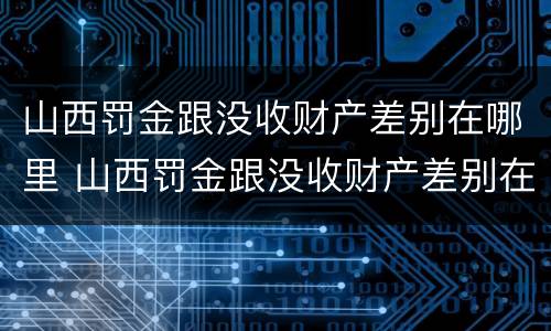山西罚金跟没收财产差别在哪里 山西罚金跟没收财产差别在哪里啊
