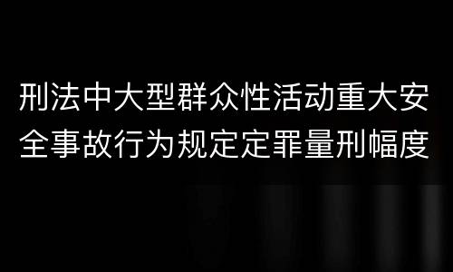 刑法中大型群众性活动重大安全事故行为规定定罪量刑幅度是多少