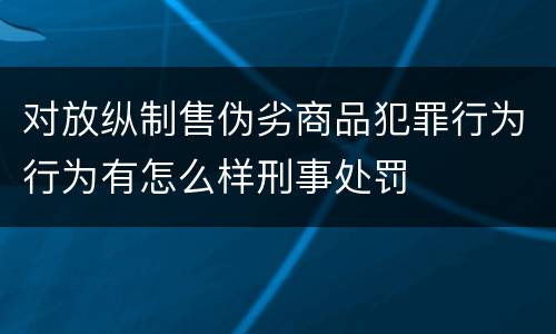 对放纵制售伪劣商品犯罪行为行为有怎么样刑事处罚