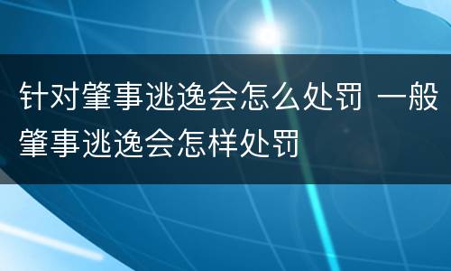 针对肇事逃逸会怎么处罚 一般肇事逃逸会怎样处罚