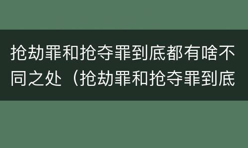 抢劫罪和抢夺罪到底都有啥不同之处（抢劫罪和抢夺罪到底都有啥不同之处呢）
