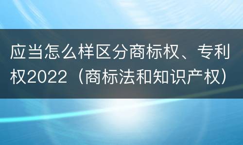应当怎么样区分商标权、专利权2022（商标法和知识产权）