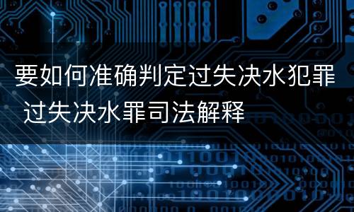 要如何准确判定过失决水犯罪 过失决水罪司法解释