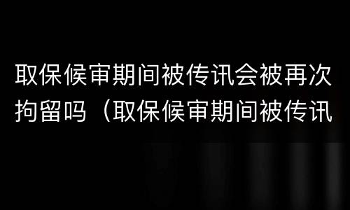 取保候审期间被传讯会被再次拘留吗（取保候审期间被传讯会被再次拘留吗怎么办）