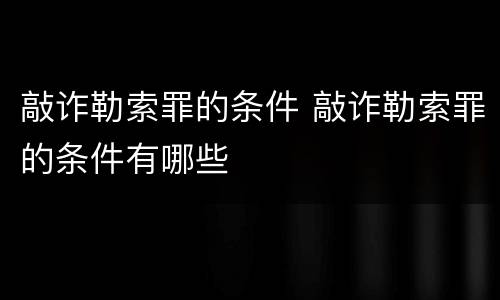 敲诈勒索罪的条件 敲诈勒索罪的条件有哪些