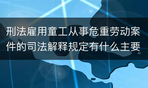 刑法雇用童工从事危重劳动案件的司法解释规定有什么主要内容