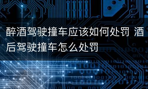 醉酒驾驶撞车应该如何处罚 酒后驾驶撞车怎么处罚
