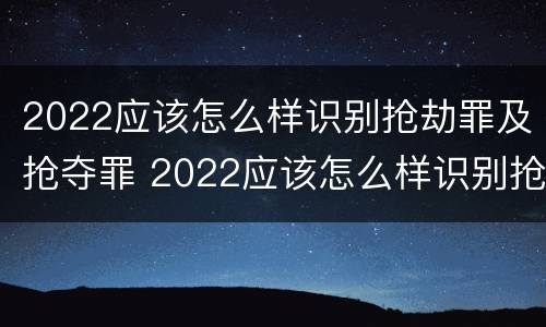 2022应该怎么样识别抢劫罪及抢夺罪 2022应该怎么样识别抢劫罪及抢夺罪的认定