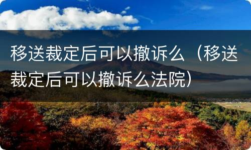移送裁定后可以撤诉么（移送裁定后可以撤诉么法院）