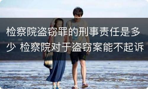 检察院盗窃罪的刑事责任是多少 检察院对于盗窃案能不起诉吗