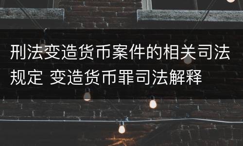 刑法变造货币案件的相关司法规定 变造货币罪司法解释