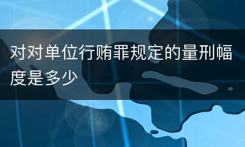 对对单位行贿罪规定的量刑幅度是多少