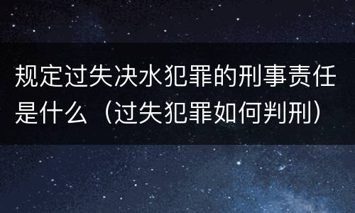 规定过失决水犯罪的刑事责任是什么（过失犯罪如何判刑）
