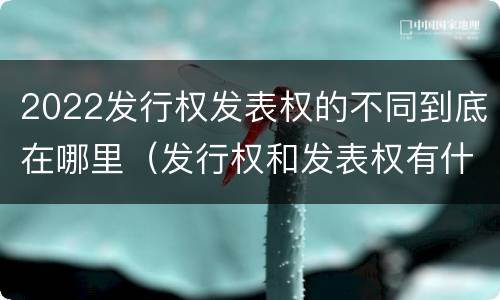 2022发行权发表权的不同到底在哪里（发行权和发表权有什么区别）