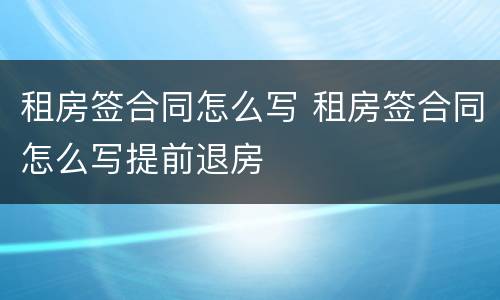 租房签合同怎么写 租房签合同怎么写提前退房