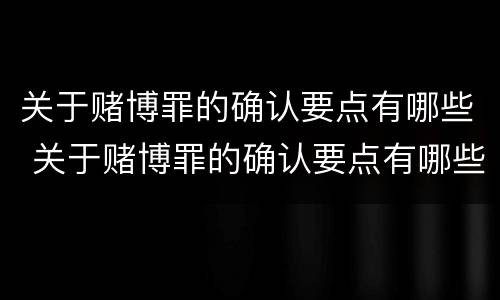 关于赌博罪的确认要点有哪些 关于赌博罪的确认要点有哪些条件