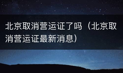 北京取消营运证了吗（北京取消营运证最新消息）