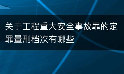 关于工程重大安全事故罪的定罪量刑档次有哪些