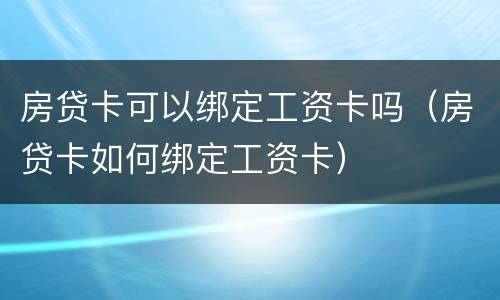 房贷卡可以绑定工资卡吗（房贷卡如何绑定工资卡）