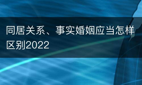 同居关系、事实婚姻应当怎样区别2022