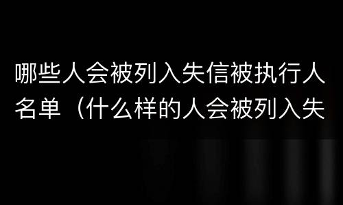 哪些人会被列入失信被执行人名单（什么样的人会被列入失信人名单）