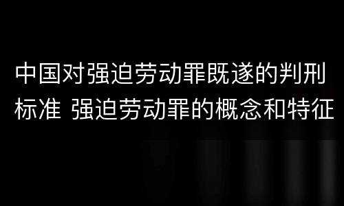 中国对强迫劳动罪既遂的判刑标准 强迫劳动罪的概念和特征