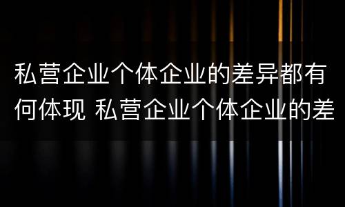 私营企业个体企业的差异都有何体现 私营企业个体企业的差异都有何体现呢