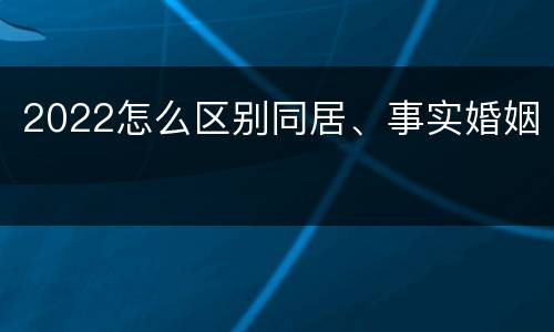 2022怎么区别同居、事实婚姻