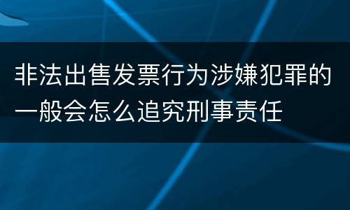 非法出售发票行为涉嫌犯罪的一般会怎么追究刑事责任