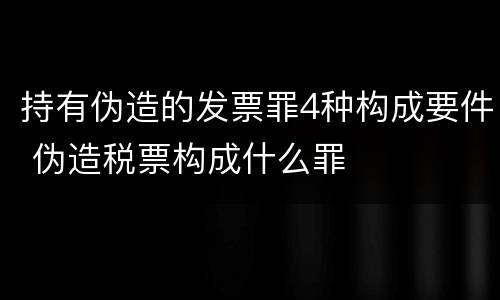 持有伪造的发票罪4种构成要件 伪造税票构成什么罪