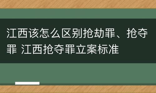 江西该怎么区别抢劫罪、抢夺罪 江西抢夺罪立案标准