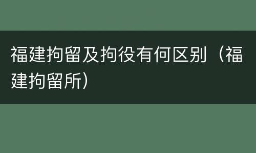 福建拘留及拘役有何区别（福建拘留所）