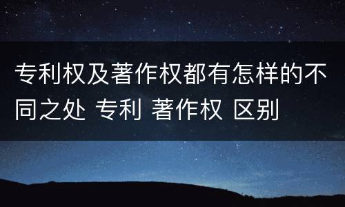 专利权及著作权都有怎样的不同之处 专利 著作权 区别