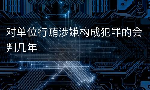 对单位行贿涉嫌构成犯罪的会判几年