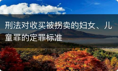 刑法对收买被拐卖的妇女、儿童罪的定罪标准
