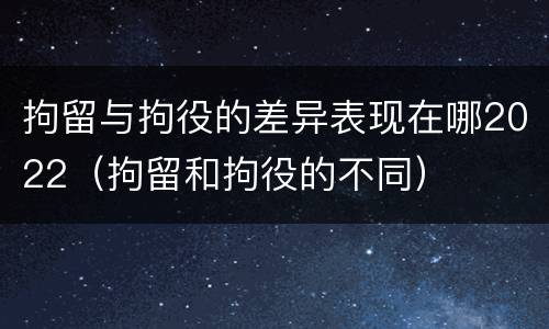 拘留与拘役的差异表现在哪2022（拘留和拘役的不同）