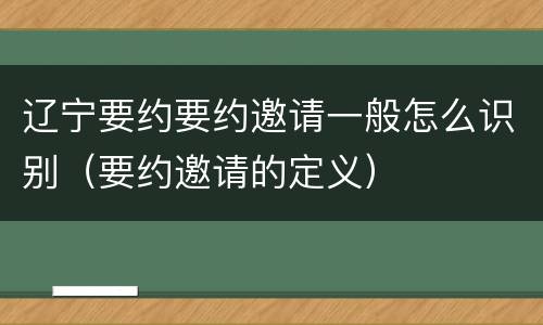 辽宁要约要约邀请一般怎么识别（要约邀请的定义）