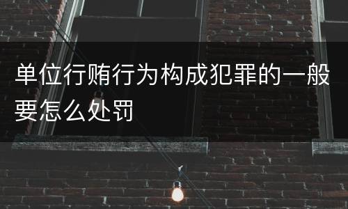 单位行贿行为构成犯罪的一般要怎么处罚