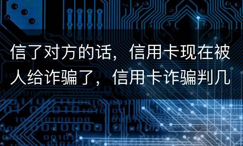 信了对方的话，信用卡现在被人给诈骗了，信用卡诈骗判几年