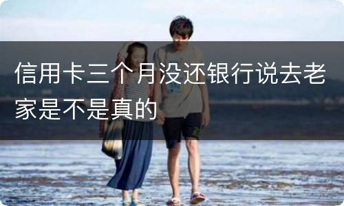 信用卡三个月没还银行说去老家是不是真的