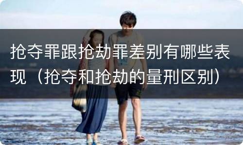 抢夺罪跟抢劫罪差别有哪些表现（抢夺和抢劫的量刑区别）