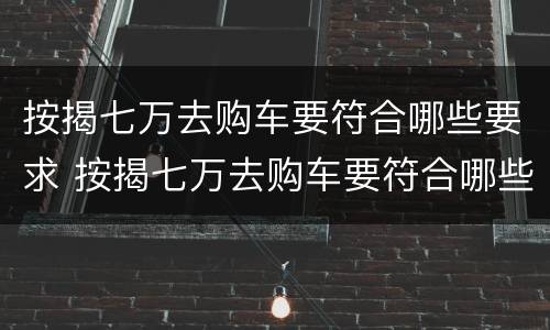 按揭七万去购车要符合哪些要求 按揭七万去购车要符合哪些要求才能过户